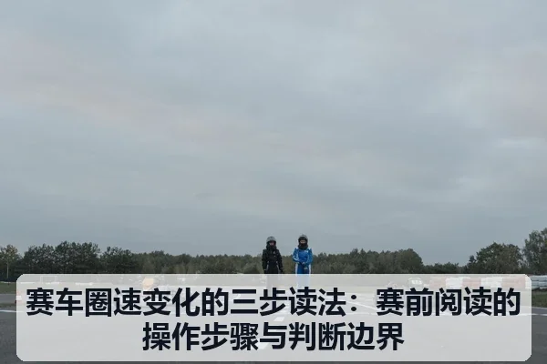 赛车圈速变化的三步读法:赛前阅读的操作步骤与判断边界